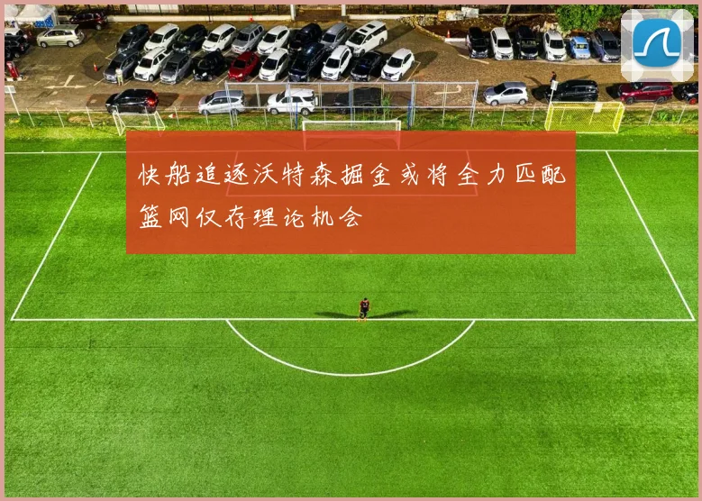 快船追逐沃特森掘金或将全力匹配篮网仅存理论机会