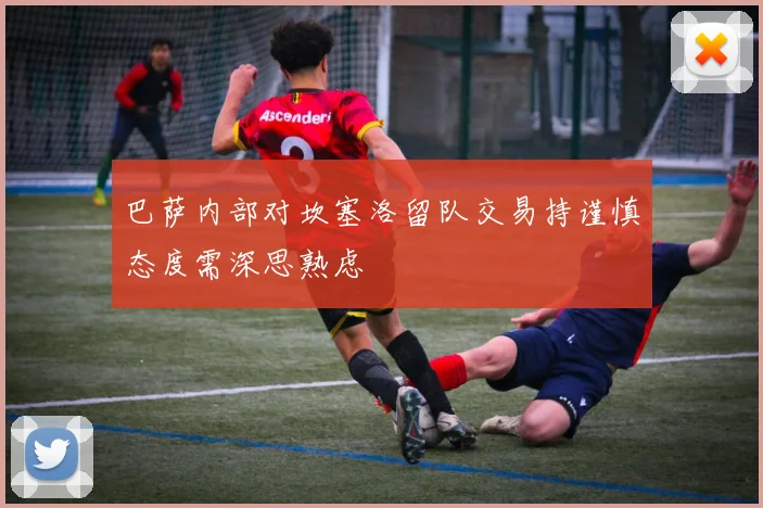 巴萨内部对坎塞洛留队交易持谨慎态度需深思熟虑