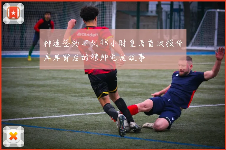神速签约不到48小时皇马首次报价库库背后的穆帅电话故事