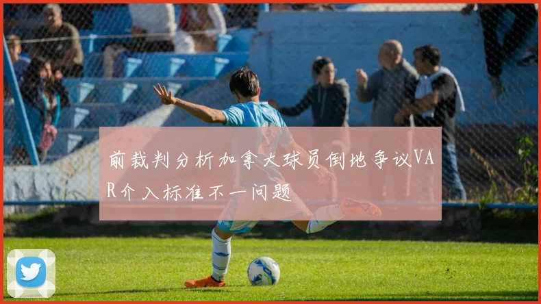前裁判分析加拿大球员倒地争议VAR介入标准不一问题