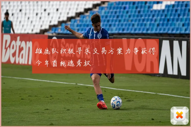 雄鹿队积极寻求交易方案力争获得今年首轮选秀权