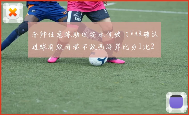 李帅任意球助攻安永佳破门VAR确认进球有效海港不敌西海岸比分1比2