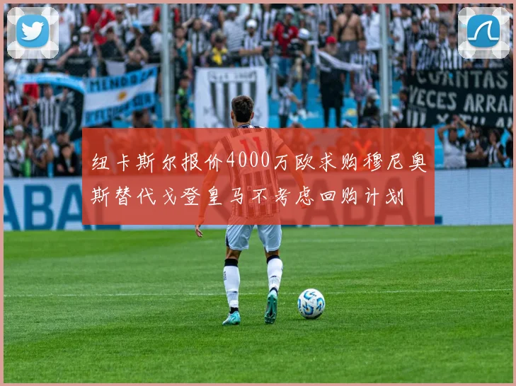 纽卡斯尔报价4000万欧求购穆尼奥斯替代戈登皇马不考虑回购计划