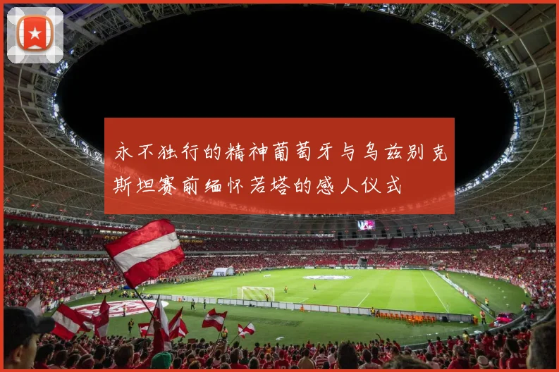 永不独行的精神葡萄牙与乌兹别克斯坦赛前缅怀若塔的感人仪式