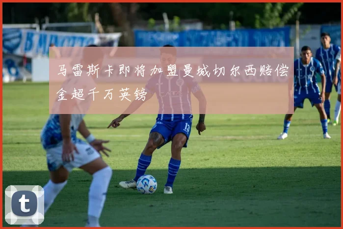 马雷斯卡即将加盟曼城切尔西赔偿金超千万英镑
