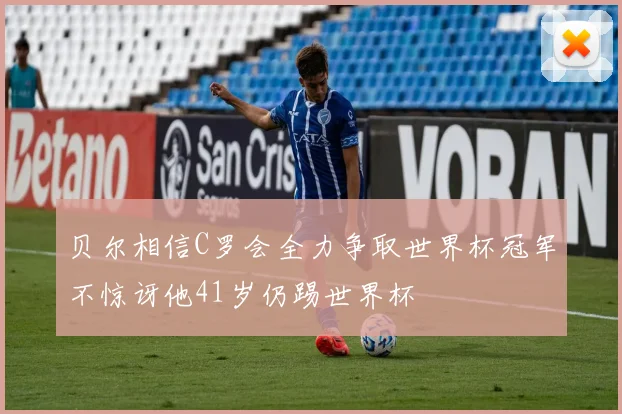 贝尔相信C罗会全力争取世界杯冠军不惊讶他41岁仍踢世界杯