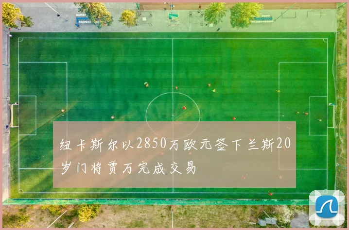 纽卡斯尔以2850万欧元签下兰斯20岁门将贾万完成交易