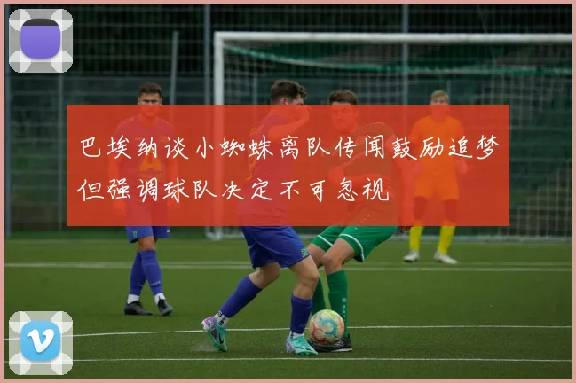 巴埃纳谈小蜘蛛离队传闻鼓励追梦但强调球队决定不可忽视
