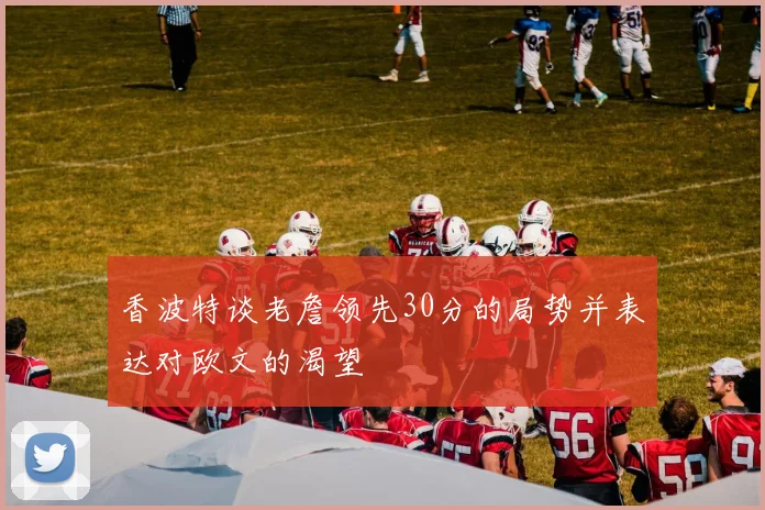 香波特谈老詹领先30分的局势并表达对欧文的渴望