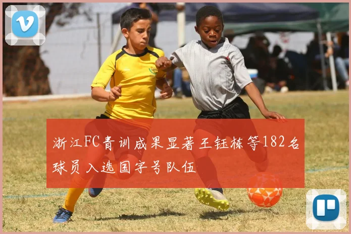 浙江FC青训成果显著王钰栋等182名球员入选国字号队伍
