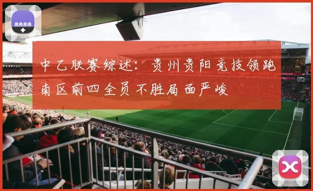 中乙联赛综述：贵州贵阳竞技领跑南区前四全员不胜局面严峻