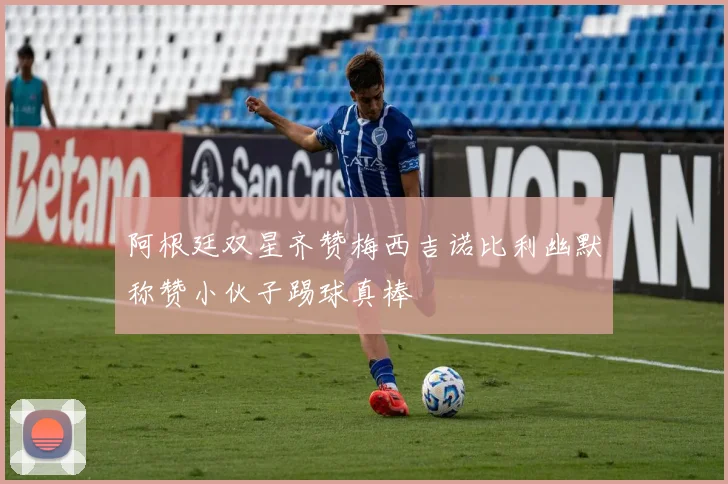 阿根廷双星齐赞梅西吉诺比利幽默称赞小伙子踢球真棒