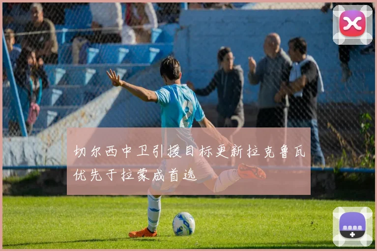 切尔西中卫引援目标更新拉克鲁瓦优先于拉蒙成首选