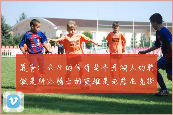 夏普：公牛的传奇是乔丹湖人的骄傲是科比骑士的英雄是老詹尼克斯的希望是布伦森