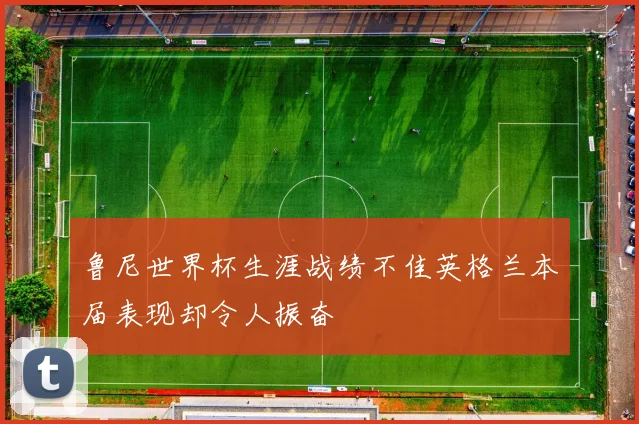 鲁尼世界杯生涯战绩不佳英格兰本届表现却令人振奋