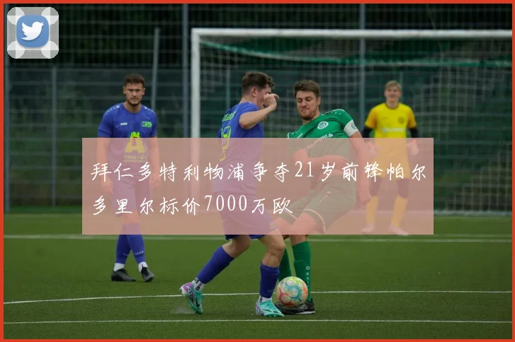 拜仁多特利物浦争夺21岁前锋帕尔多里尔标价7000万欧