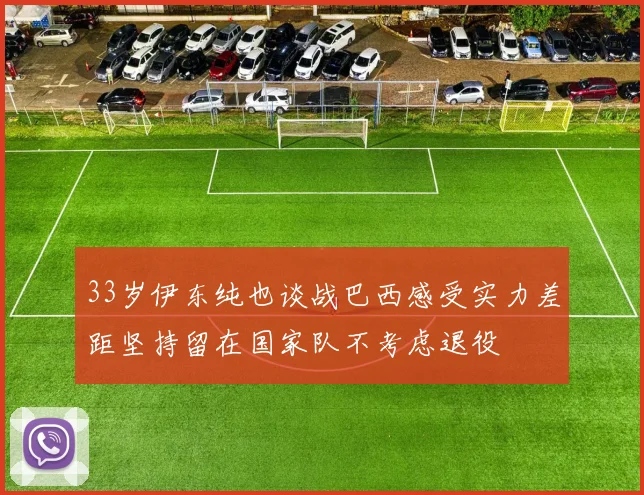 33岁伊东纯也谈战巴西感受实力差距坚持留在国家队不考虑退役