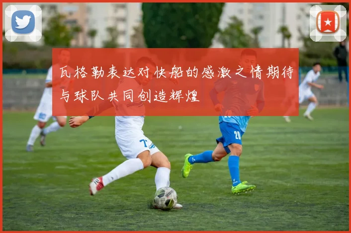 瓦格勒表达对快船的感激之情期待与球队共同创造辉煌