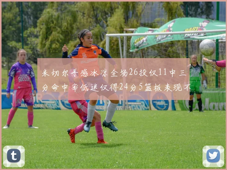 米切尔手感冰凉全场26投仅11中三分命中率低迷仅得24分5篮板表现不佳