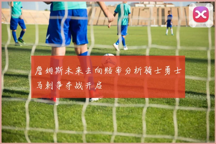 詹姆斯未来去向赔率分析骑士勇士马刺争夺战开启