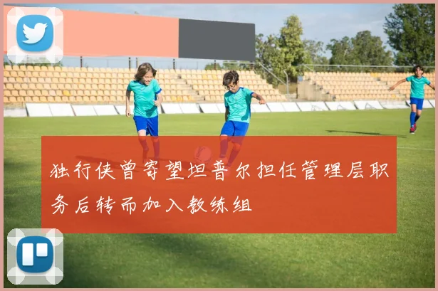 独行侠曾寄望坦普尔担任管理层职务后转而加入教练组