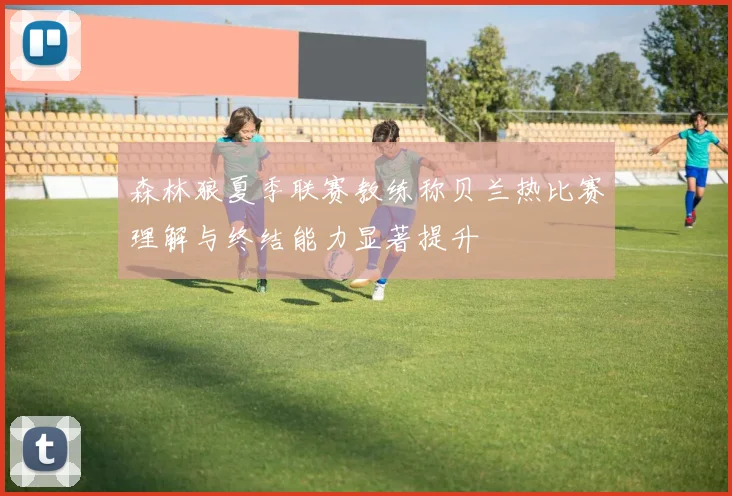 森林狼夏季联赛教练称贝兰热比赛理解与终结能力显著提升
