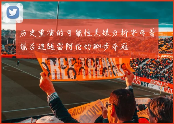 历史重演的可能性美媒分析字母哥能否追随雷阿伦的脚步夺冠