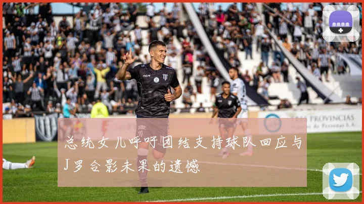 总统女儿呼吁团结支持球队回应与J罗合影未果的遗憾