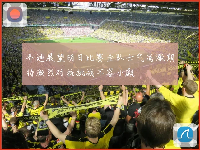 乔迪展望明日比赛全队士气高涨期待激烈对抗挑战不容小觑